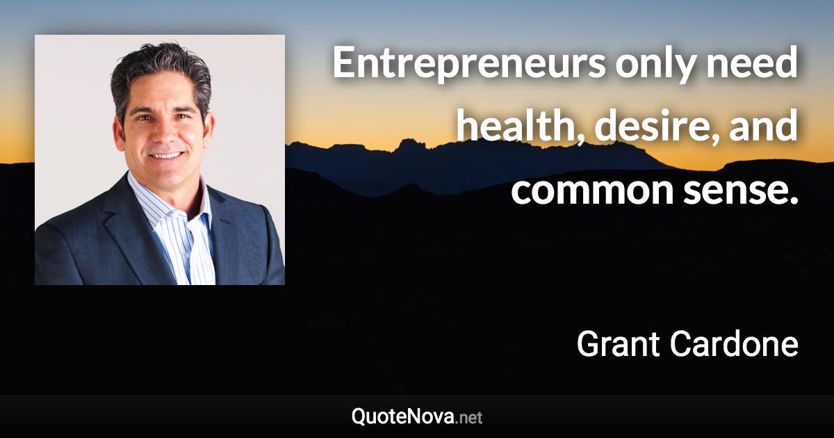 Entrepreneurs only need health, desire, and common sense. - Grant Cardone quote