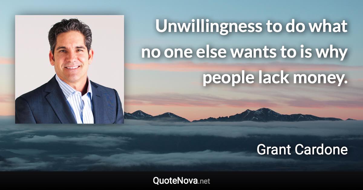 Unwillingness to do what no one else wants to is why people lack money. - Grant Cardone quote