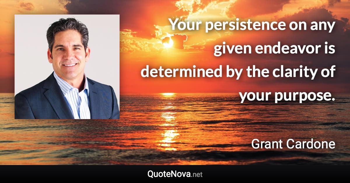 Your persistence on any given endeavor is determined by the clarity of your purpose. - Grant Cardone quote