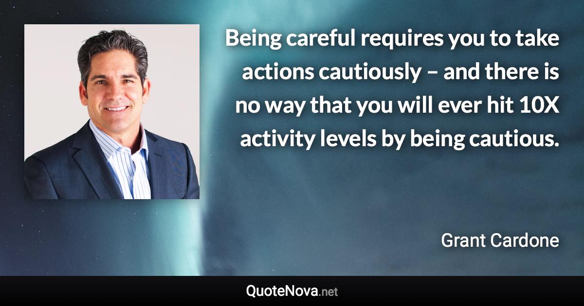 Being careful requires you to take actions cautiously – and there is no way that you will ever hit 10X activity levels by being cautious. - Grant Cardone quote