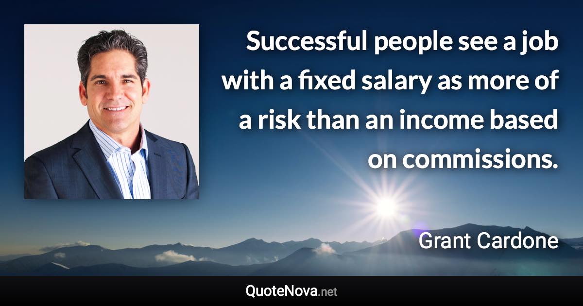 Successful people see a job with a fixed salary as more of a risk than an income based on commissions. - Grant Cardone quote