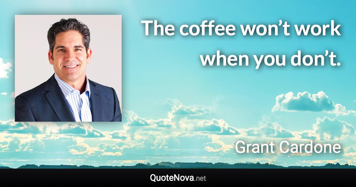 The coffee won’t work when you don’t. - Grant Cardone quote