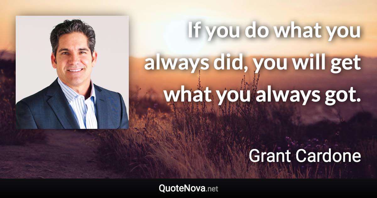 If you do what you always did, you will get what you always got. - Grant Cardone quote