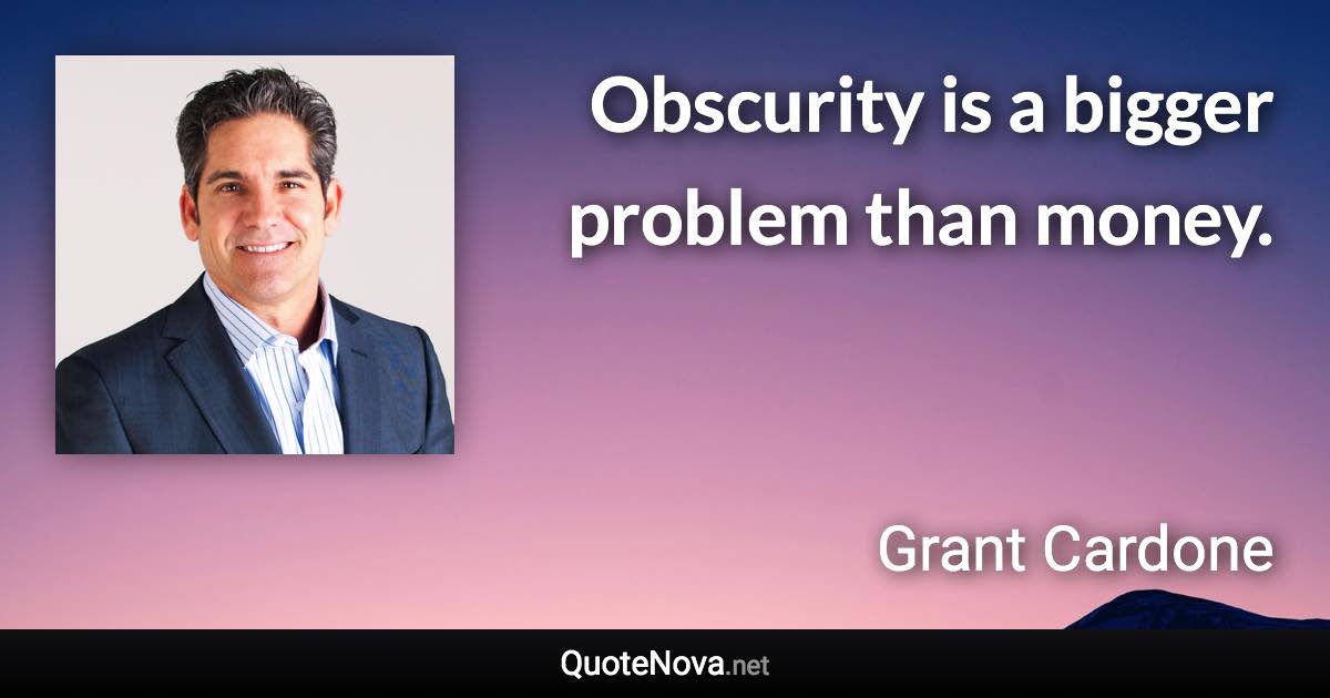 Obscurity is a bigger problem than money. - Grant Cardone quote