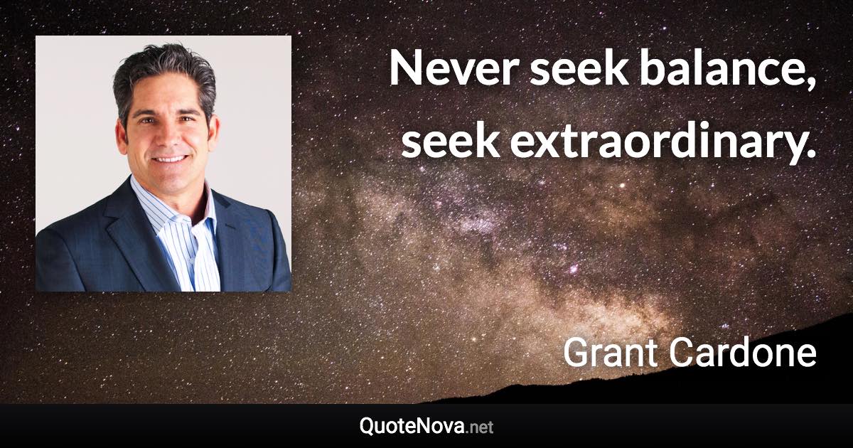 Never seek balance, seek extraordinary. - Grant Cardone quote