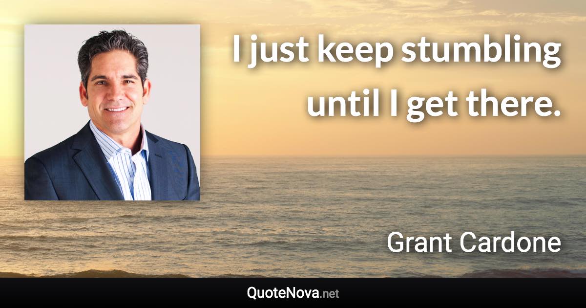 I just keep stumbling until I get there. - Grant Cardone quote