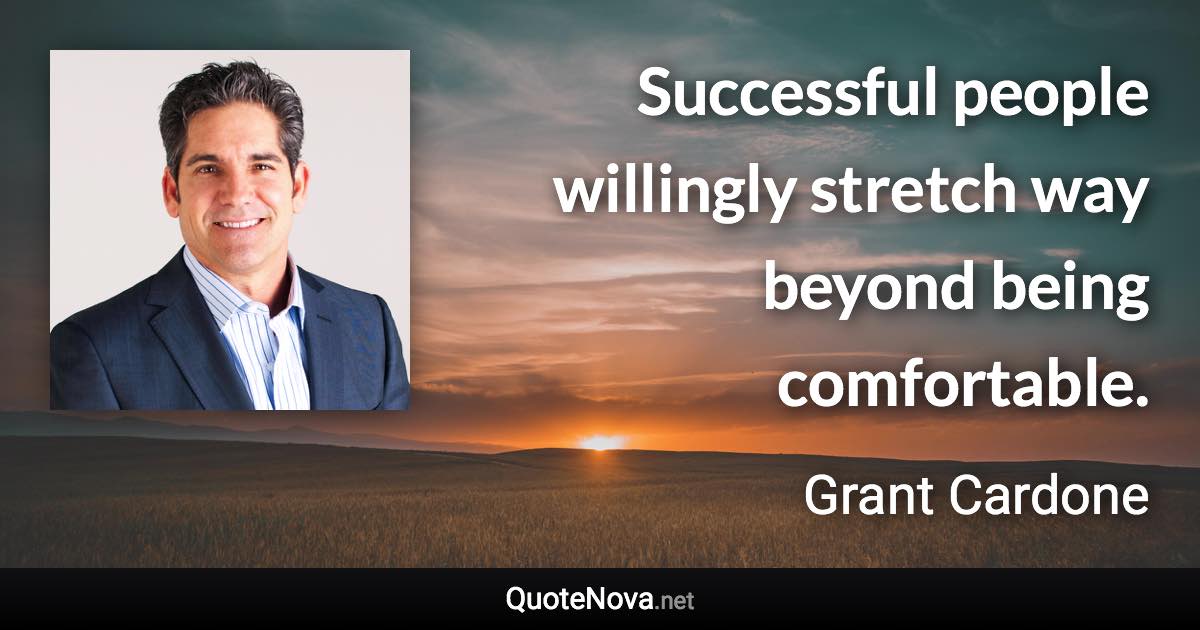 Successful people willingly stretch way beyond being comfortable. - Grant Cardone quote