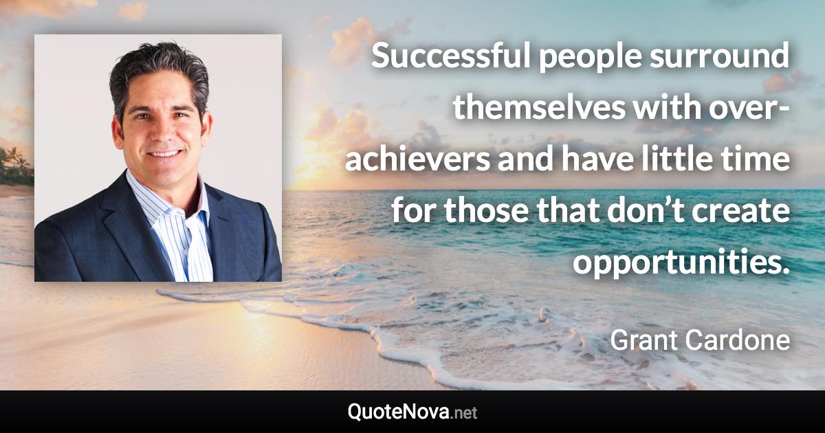 Successful people surround themselves with over-achievers and have little time for those that don’t create opportunities. - Grant Cardone quote