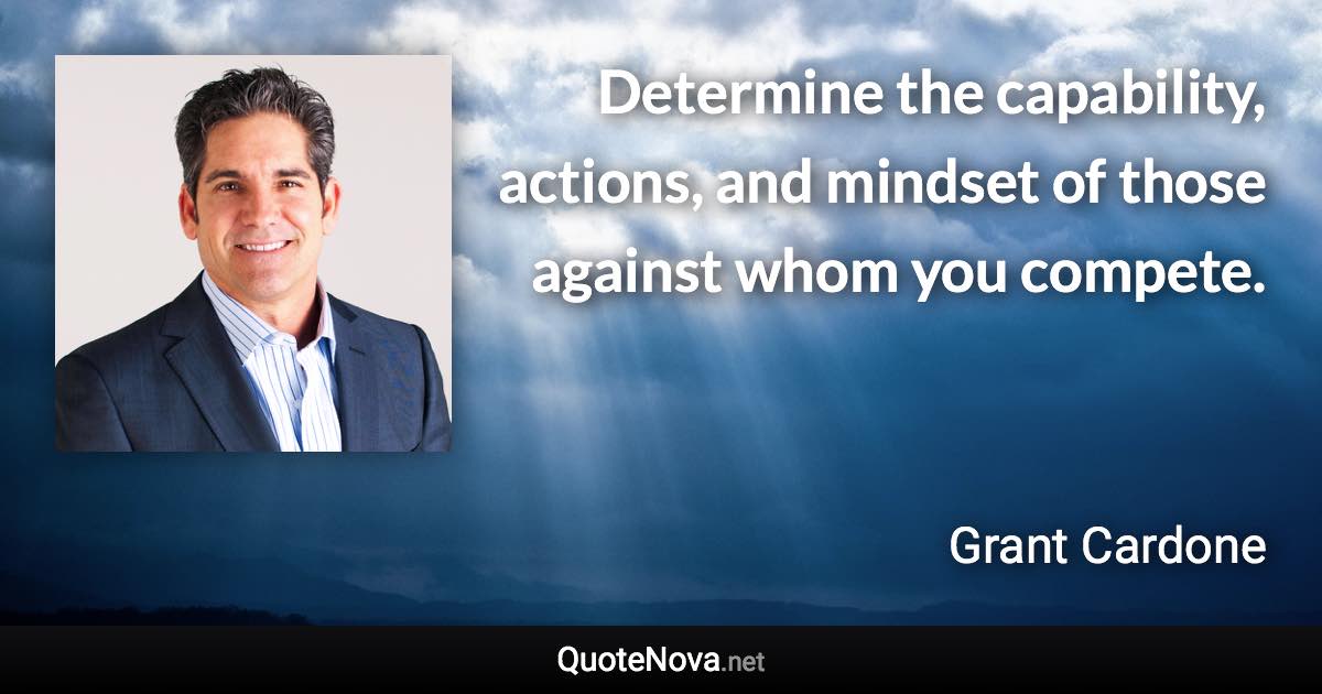 Determine the capability, actions, and mindset of those against whom you compete. - Grant Cardone quote