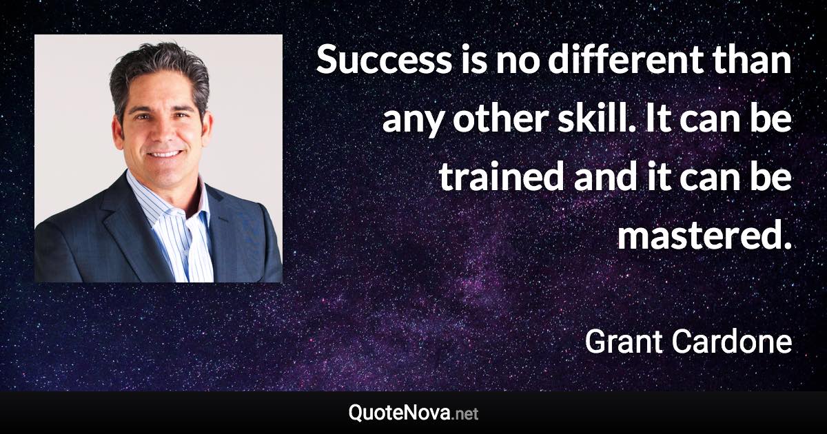 Success is no different than any other skill. It can be trained and it can be mastered. - Grant Cardone quote