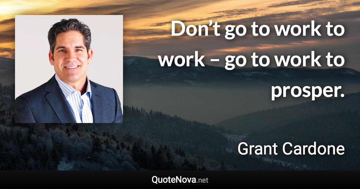 Don’t go to work to work – go to work to prosper. - Grant Cardone quote