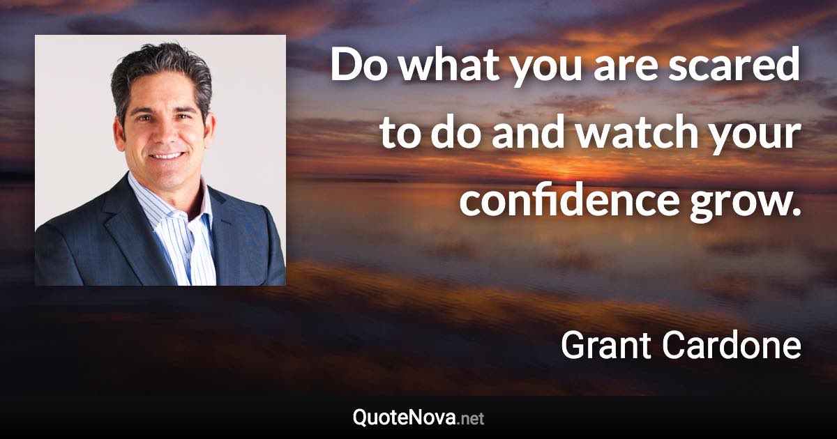 Do what you are scared to do and watch your confidence grow. - Grant Cardone quote