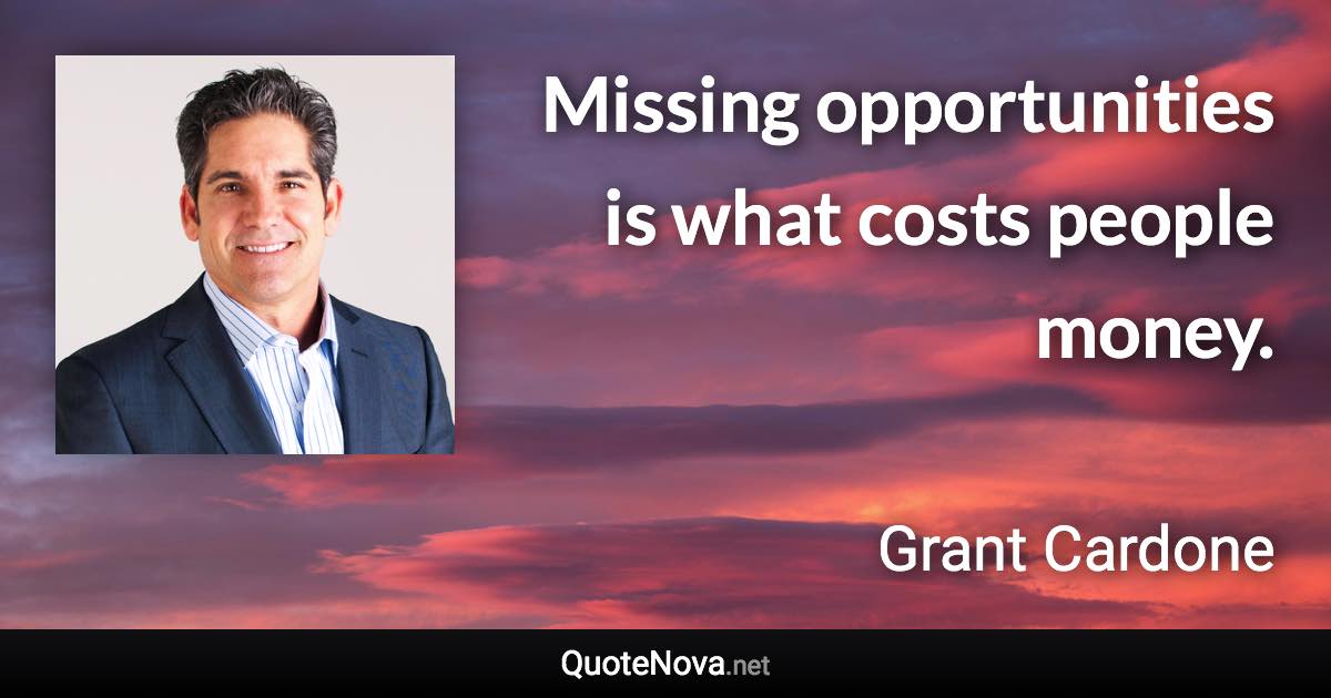 Missing opportunities is what costs people money. - Grant Cardone quote