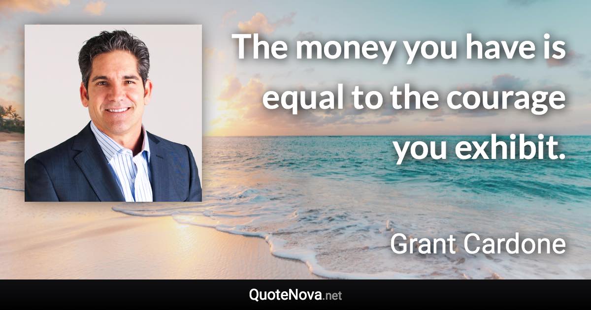 The money you have is equal to the courage you exhibit. - Grant Cardone quote