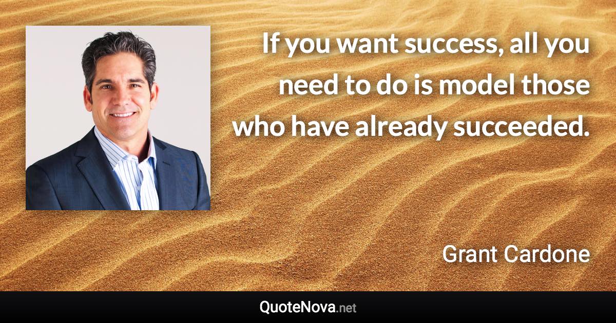 If you want success, all you need to do is model those who have already succeeded. - Grant Cardone quote