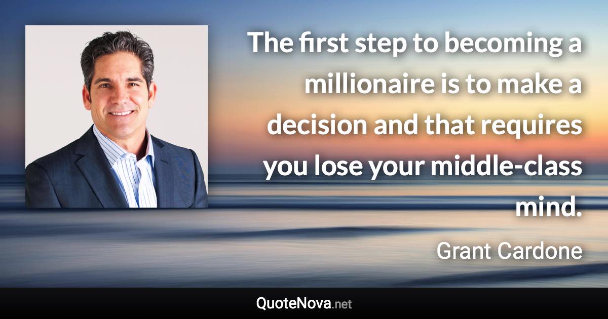 The first step to becoming a millionaire is to make a decision and that requires you lose your middle-class mind. - Grant Cardone quote