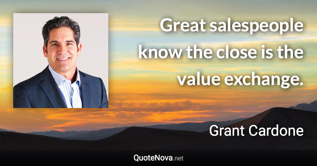 Great salespeople know the close is the value exchange. - Grant Cardone quote