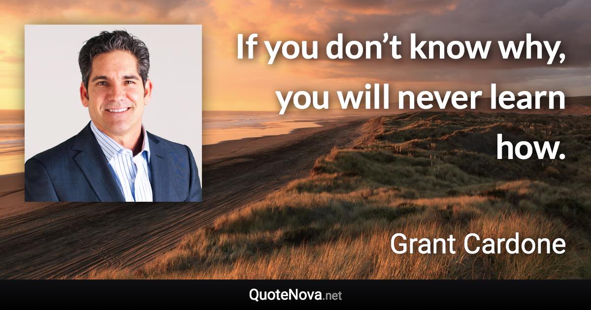 If you don’t know why, you will never learn how. - Grant Cardone quote