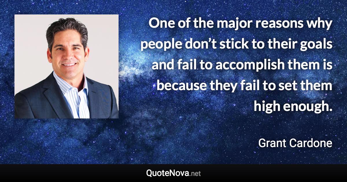 One of the major reasons why people don’t stick to their goals and fail to accomplish them is because they fail to set them high enough. - Grant Cardone quote