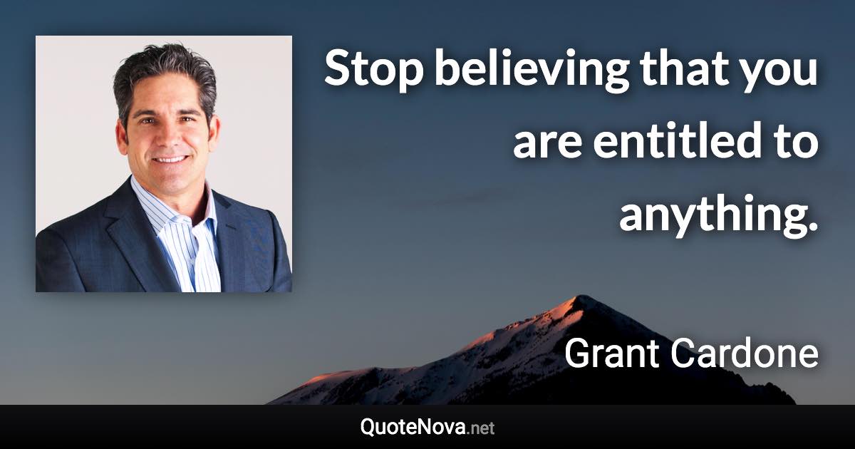 Stop believing that you are entitled to anything. - Grant Cardone quote