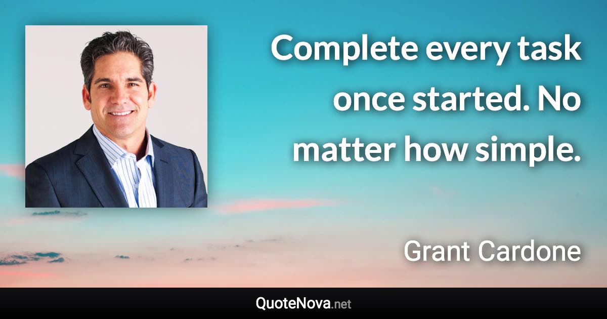 Complete every task once started. No matter how simple. - Grant Cardone quote