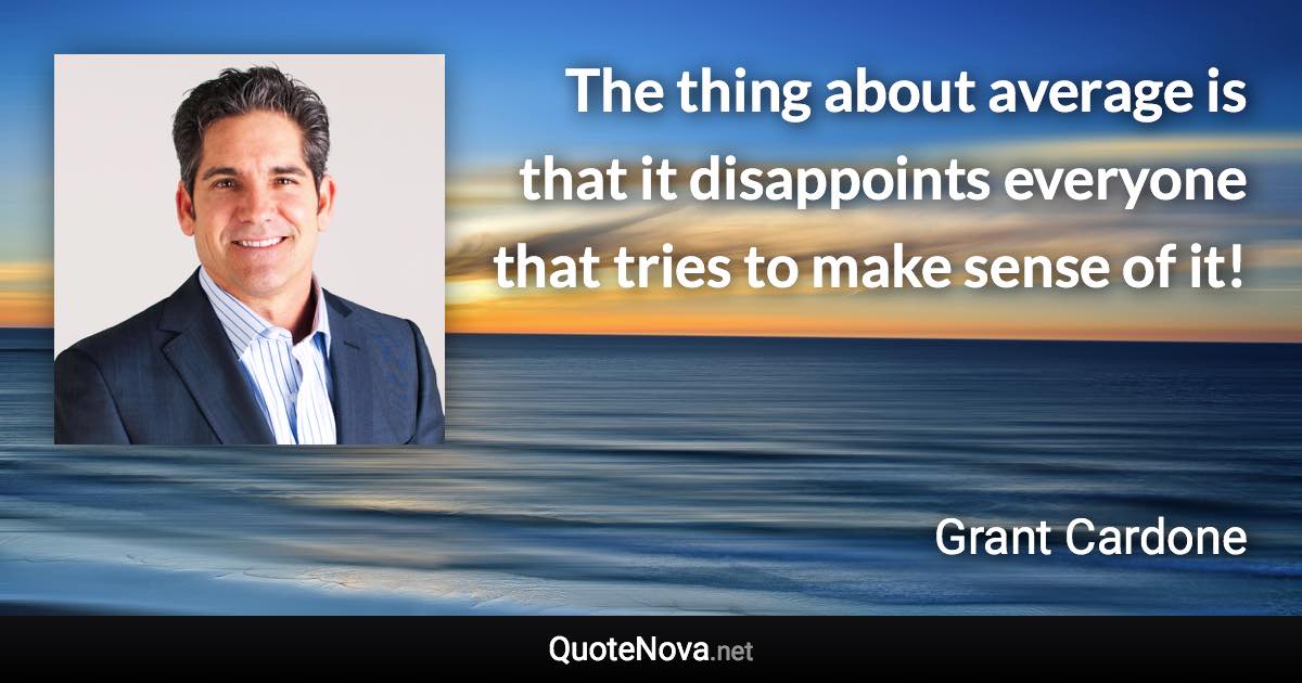 The thing about average is that it disappoints everyone that tries to make sense of it! - Grant Cardone quote