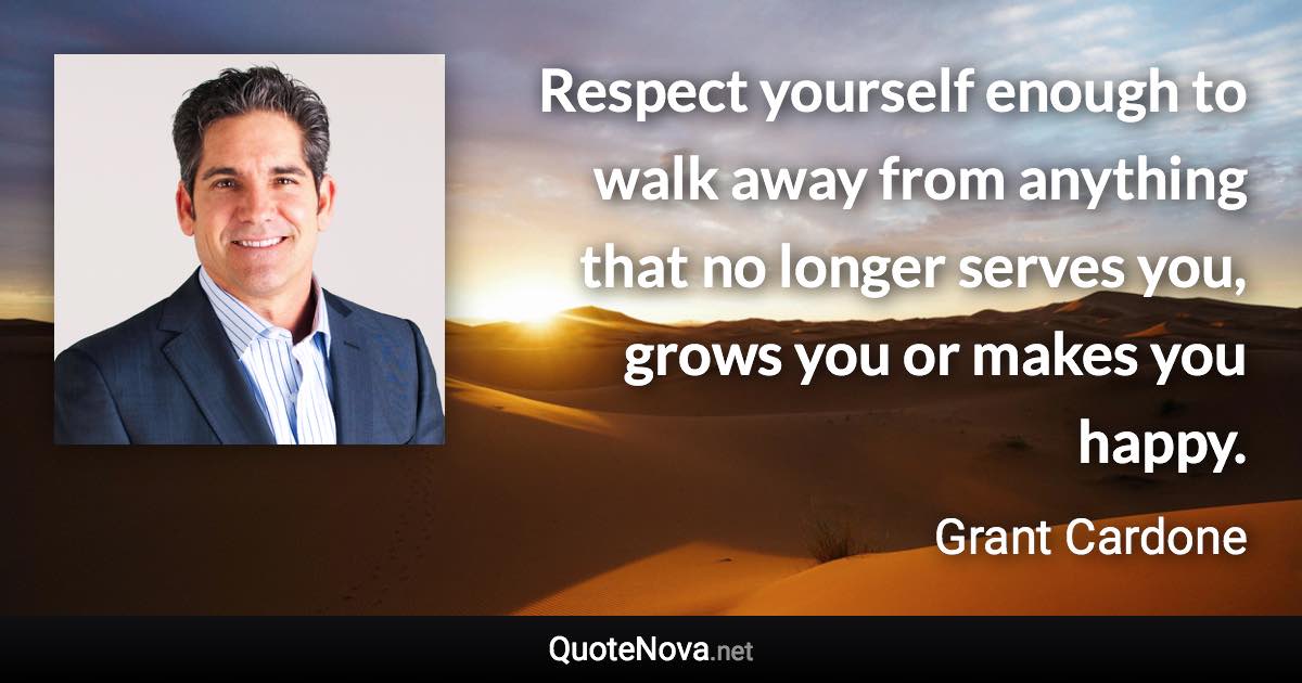 Respect yourself enough to walk away from anything that no longer serves you, grows you or makes you happy. - Grant Cardone quote