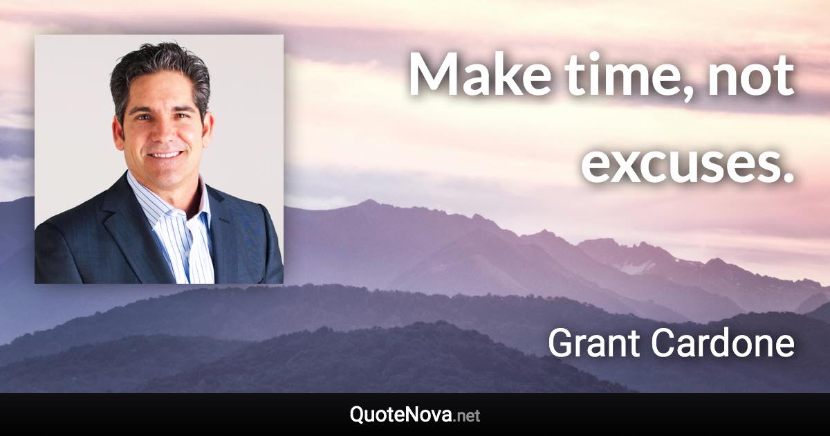 Make time, not excuses. - Grant Cardone quote