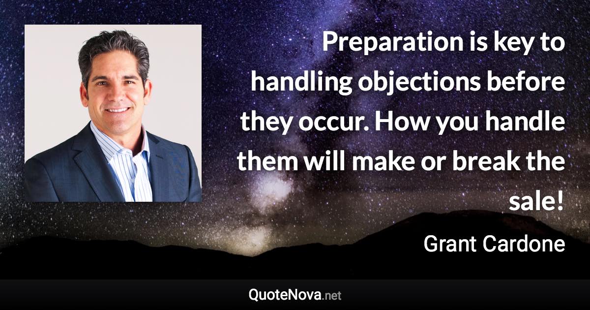 Preparation is key to handling objections before they occur. How you handle them will make or break the sale! - Grant Cardone quote