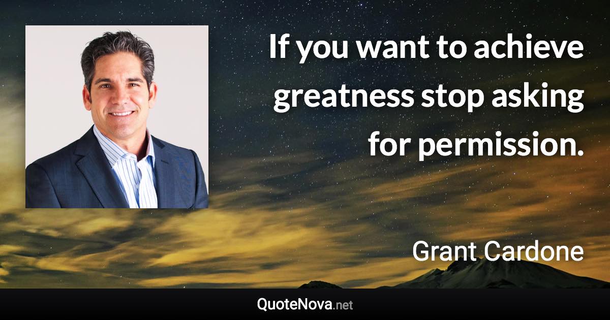 If you want to achieve greatness stop asking for permission. - Grant Cardone quote