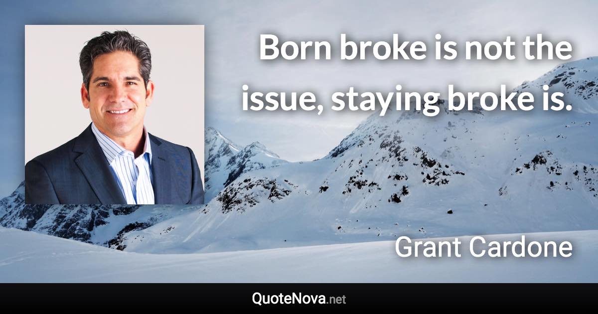 Born broke is not the issue, staying broke is. - Grant Cardone quote