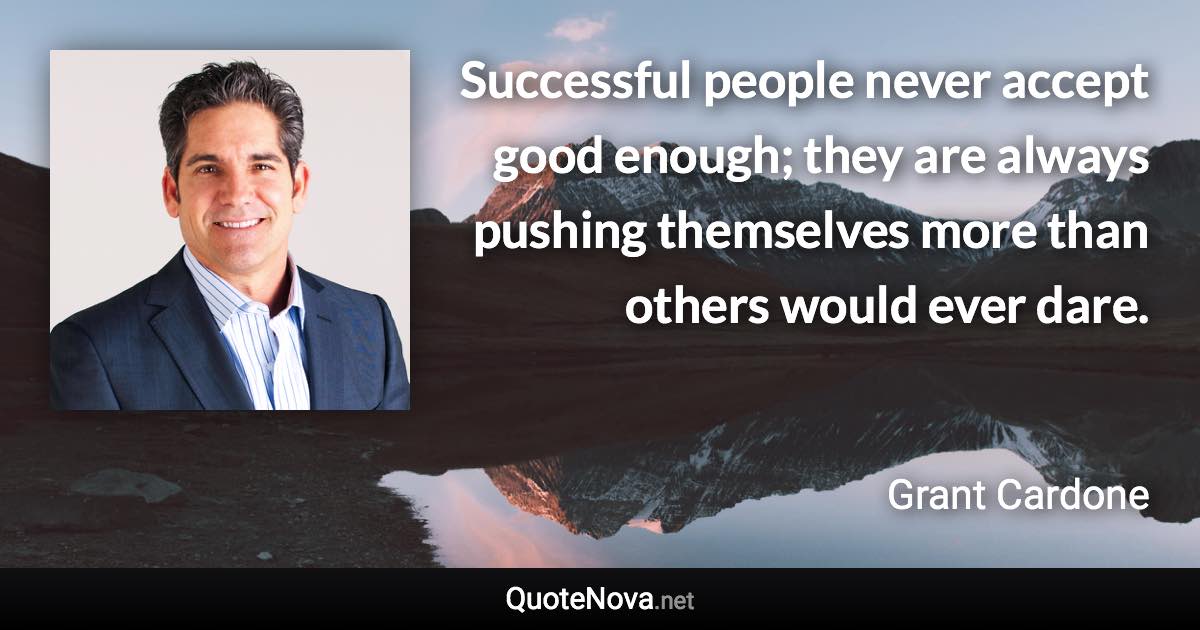 Successful people never accept good enough; they are always pushing themselves more than others would ever dare. - Grant Cardone quote