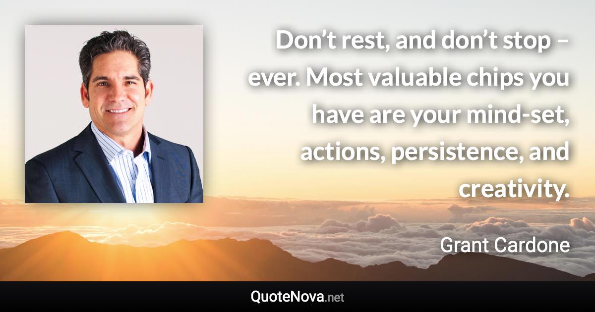 Don’t rest, and don’t stop – ever. Most valuable chips you have are your mind-set, actions, persistence, and creativity. - Grant Cardone quote