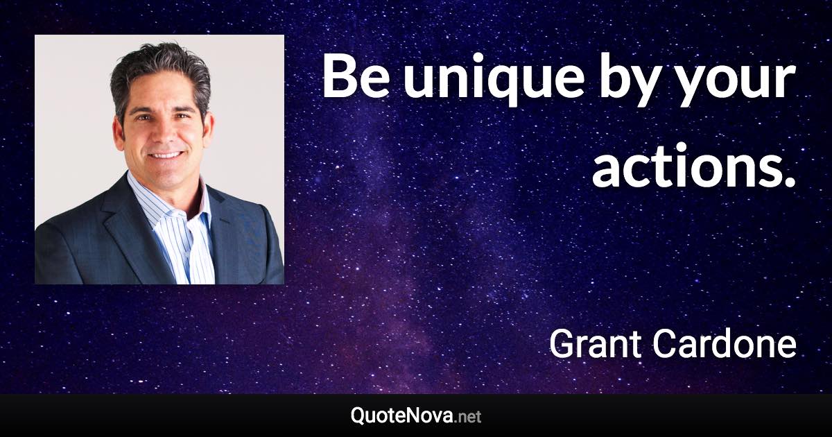 Be unique by your actions. - Grant Cardone quote