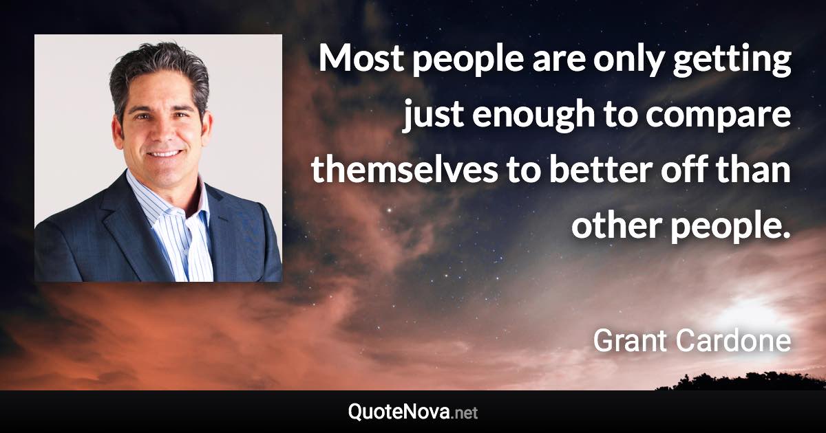 Most people are only getting just enough to compare themselves to better off than other people. - Grant Cardone quote