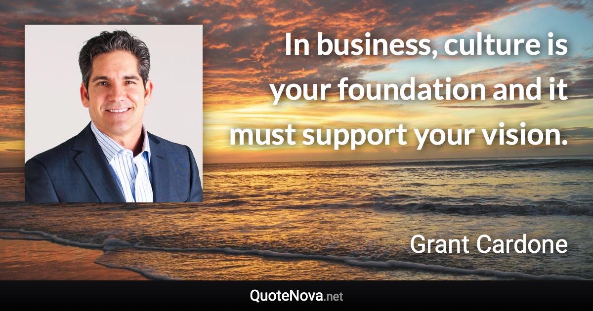 In business, culture is your foundation and it must support your vision. - Grant Cardone quote