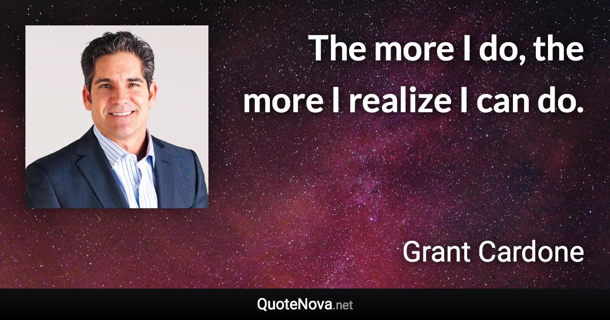 The more I do, the more I realize I can do. - Grant Cardone quote