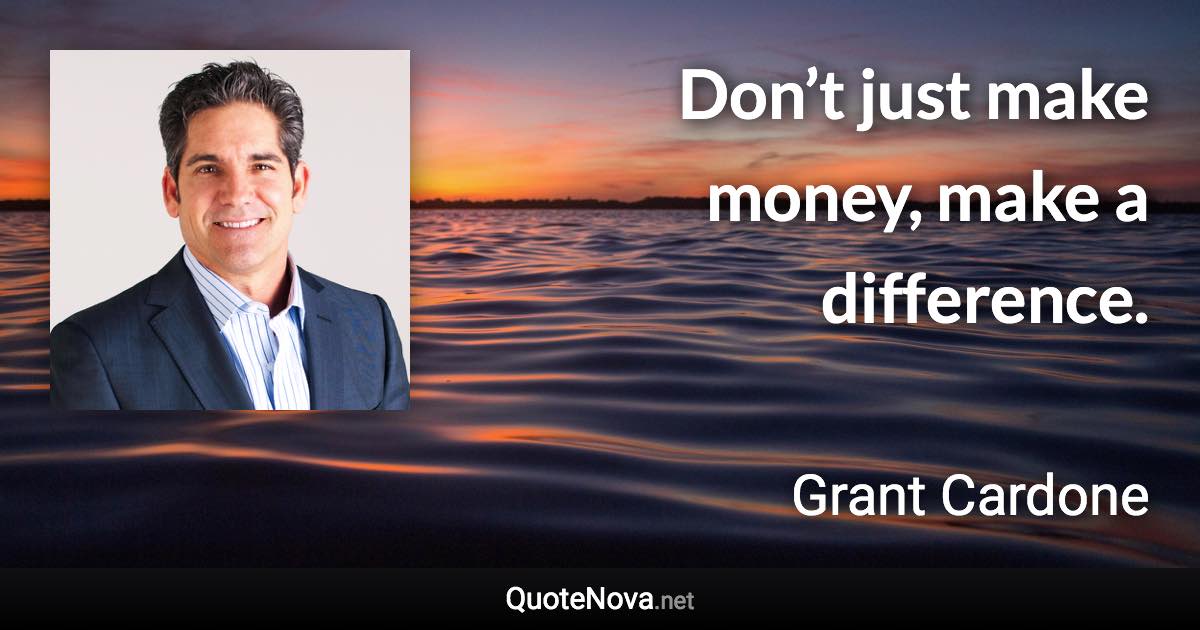 Don’t just make money, make a difference. - Grant Cardone quote