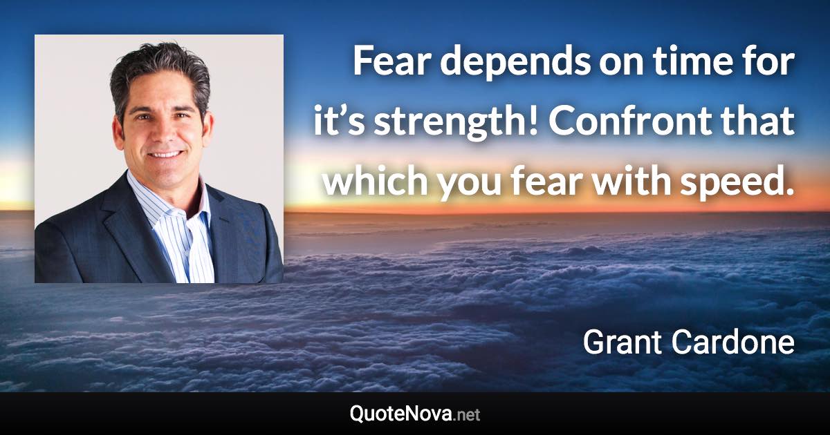 Fear depends on time for it’s strength! Confront that which you fear with speed. - Grant Cardone quote