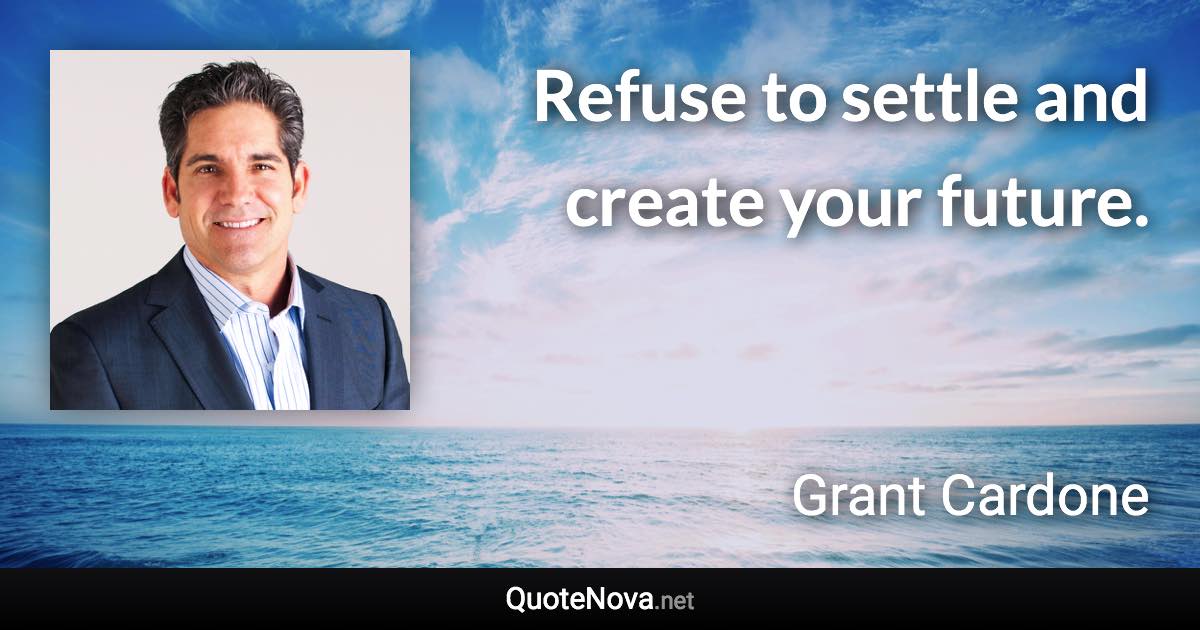 Refuse to settle and create your future. - Grant Cardone quote