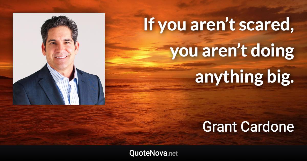 If you aren’t scared, you aren’t doing anything big. - Grant Cardone quote