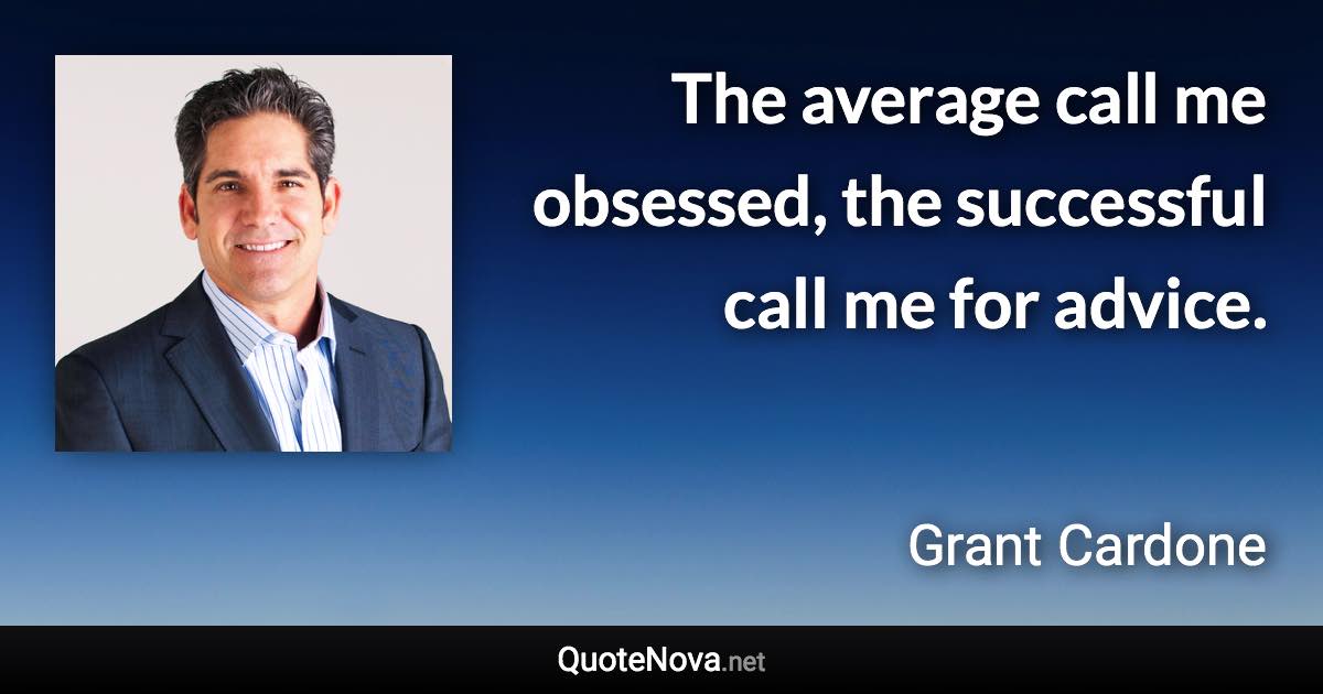 The average call me obsessed, the successful call me for advice. - Grant Cardone quote