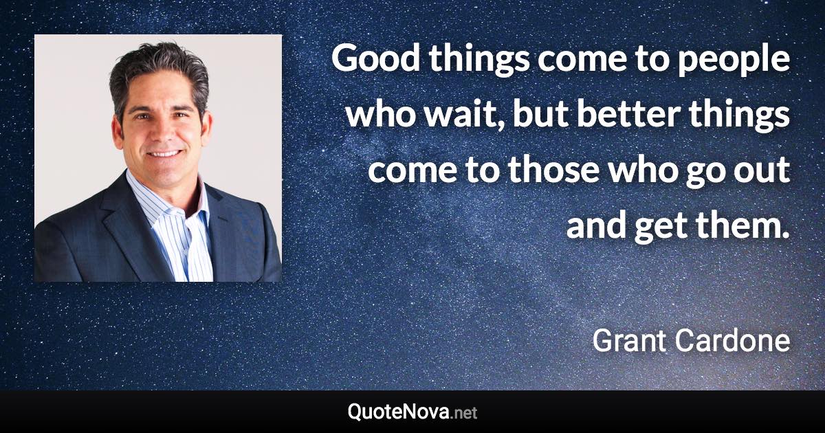 Good things come to people who wait, but better things come to those who go out and get them. - Grant Cardone quote