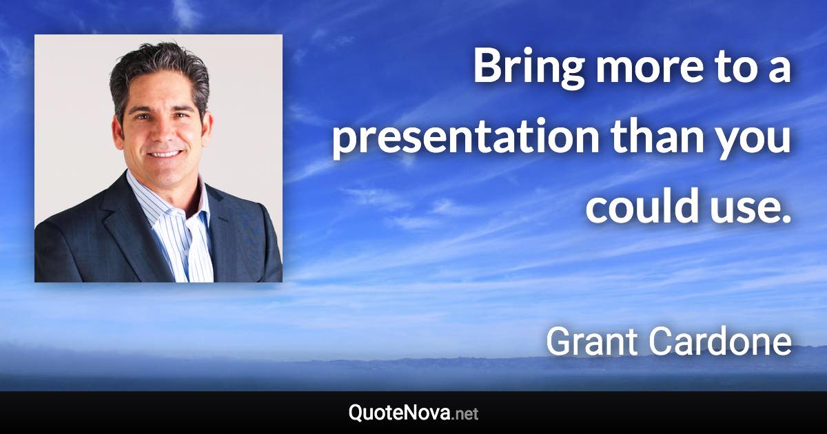 Bring more to a presentation than you could use. - Grant Cardone quote