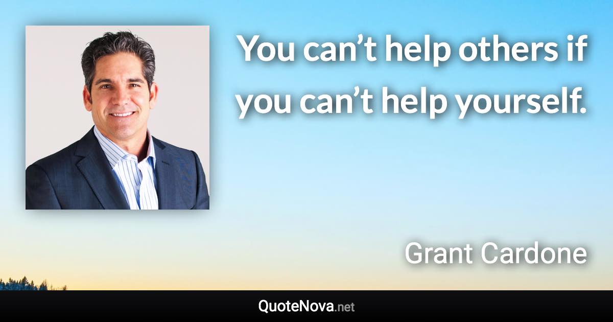 You can’t help others if you can’t help yourself. - Grant Cardone quote