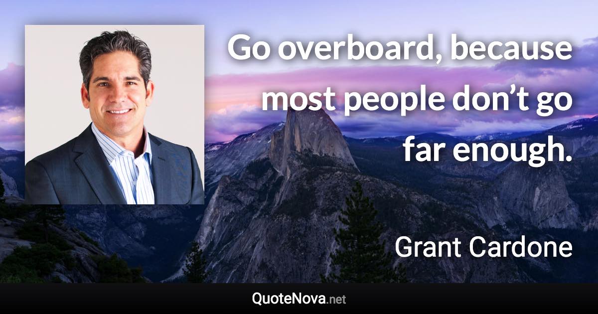 Go overboard, because most people don’t go far enough. - Grant Cardone quote