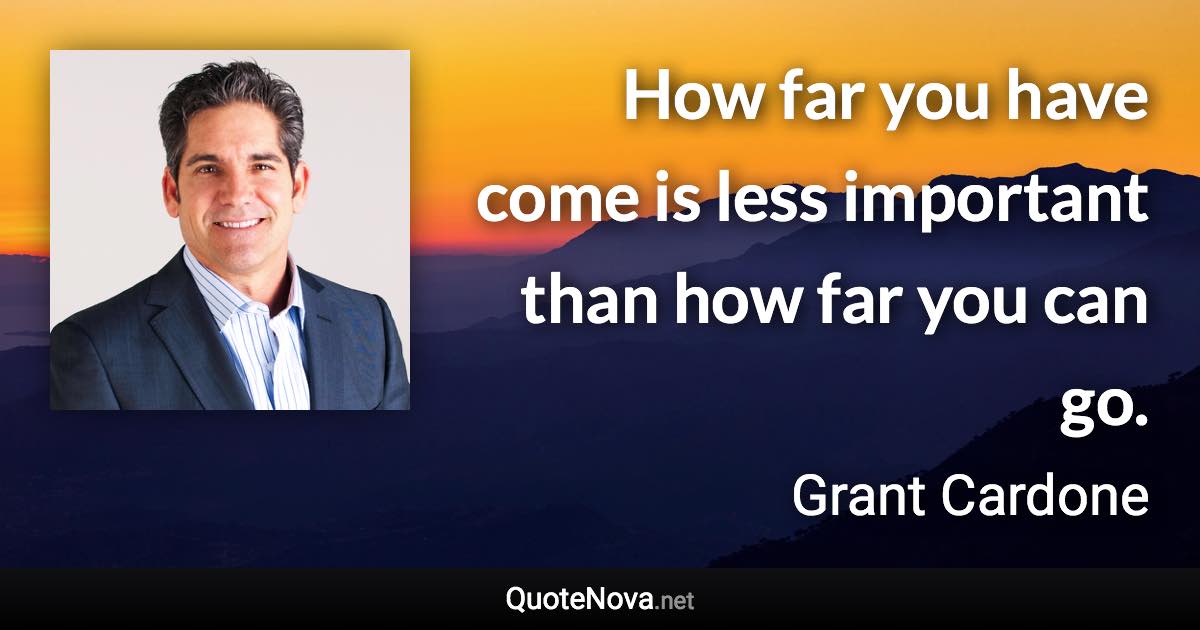 How far you have come is less important than how far you can go. - Grant Cardone quote
