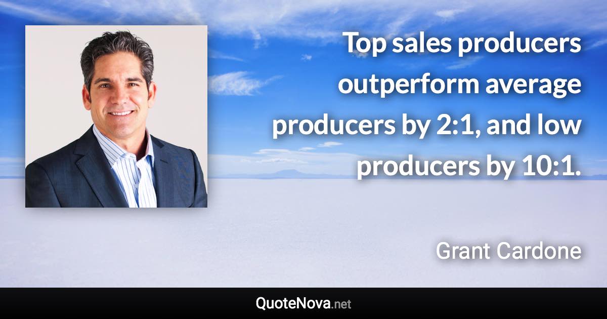 Top sales producers outperform average producers by 2:1, and low producers by 10:1. - Grant Cardone quote