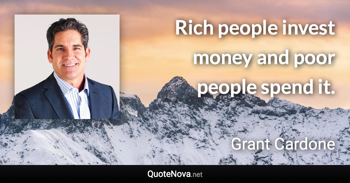 Rich people invest money and poor people spend it. - Grant Cardone quote