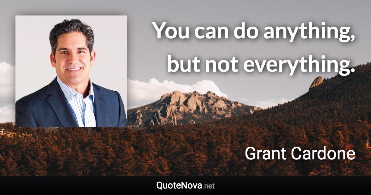 You can do anything, but not everything. - Grant Cardone quote